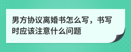 男方協(xié)議離婚書怎么寫，書寫時(shí)應(yīng)該注意什么問題