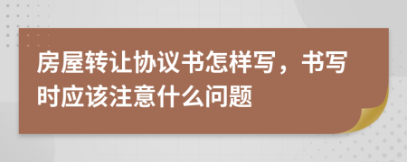 房屋轉(zhuǎn)讓協(xié)議書(shū)怎樣寫(xiě)，書(shū)寫(xiě)時(shí)應(yīng)該注意什么問(wèn)題