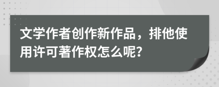 文學(xué)作者創(chuàng)作新作品，排他使用許可著作權(quán)怎么呢？