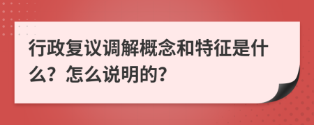 行政復(fù)議調(diào)解概念和特征是什么？怎么說明的？