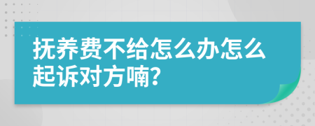 撫養(yǎng)費不給怎么辦怎么起訴對方喃？