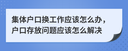 集體戶口換工作應該怎么辦，戶口存放問題應該怎么解決