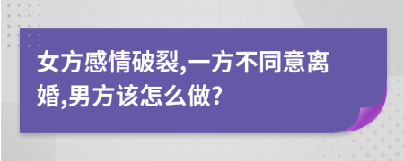 女方感情破裂,一方不同意離婚,男方該怎么做?