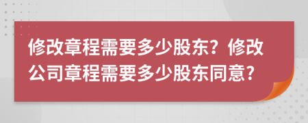 修改章程需要多少股東？修改公司章程需要多少股東同意?