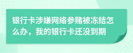 銀行卡涉嫌網(wǎng)絡(luò)參賭被凍結(jié)怎么辦，我的銀行卡還沒到期