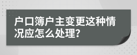 戶口簿戶主變更這種情況應(yīng)怎么處理？
