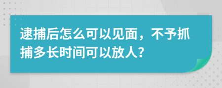 逮捕后怎么可以見面，不予抓捕多長時間可以放人？