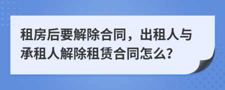 租房后要解除合同，出租人與承租人解除租賃合同怎么？