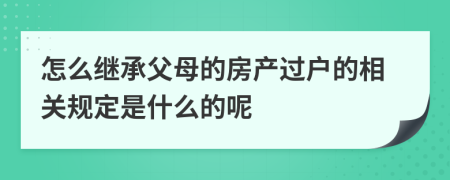 怎么繼承父母的房產(chǎn)過戶的相關規(guī)定是什么的呢