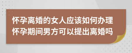懷孕離婚的女人應(yīng)該如何辦理懷孕期間男方可以提出離婚嗎