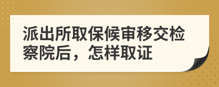 派出所取保候審移交檢察院后，怎樣取證