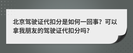 北京駕駛證代扣分是如何一回事？可以拿我朋友的駕駛證代扣分嗎？