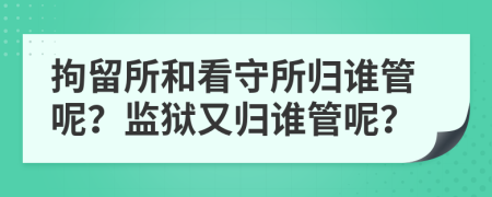 拘留所和看守所歸誰管呢？監(jiān)獄又歸誰管呢？