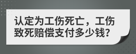 認(rèn)定為工傷死亡，工傷致死賠償支付多少錢？