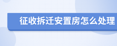 征收拆遷安置房怎么處理