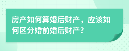 房產(chǎn)如何算婚后財(cái)產(chǎn)，應(yīng)該如何區(qū)分婚前婚后財(cái)產(chǎn)？