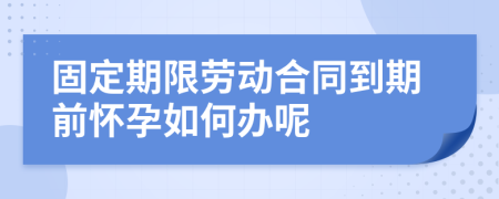 固定期限勞動合同到期前懷孕如何辦呢