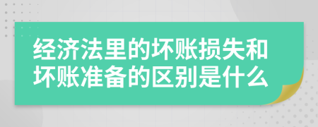 經(jīng)濟(jì)法里的壞賬損失和壞賬準(zhǔn)備的區(qū)別是什么