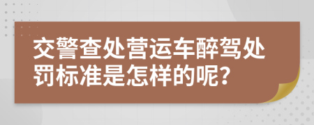 交警查處營(yíng)運(yùn)車醉駕處罰標(biāo)準(zhǔn)是怎樣的呢？