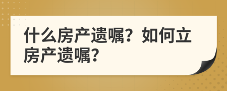 什么房產(chǎn)遺囑？如何立房產(chǎn)遺囑？