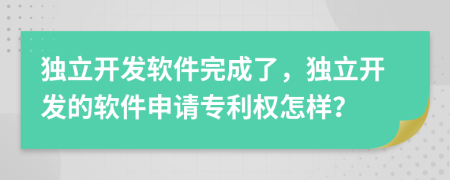 獨(dú)立開發(fā)軟件完成了，獨(dú)立開發(fā)的軟件申請(qǐng)專利權(quán)怎樣？