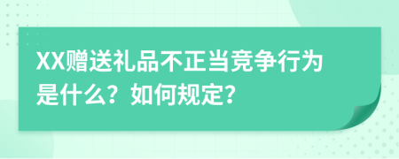 XX贈送禮品不正當(dāng)競爭行為是什么？如何規(guī)定？
