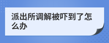 派出所調(diào)解被嚇到了怎么辦