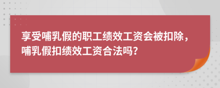 享受哺乳假的職工績(jī)效工資會(huì)被扣除，哺乳假扣績(jī)效工資合法嗎？