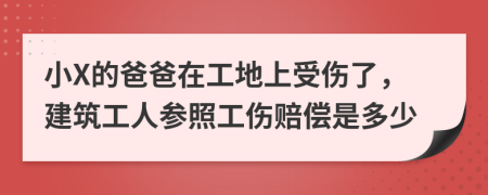 小X的爸爸在工地上受傷了，建筑工人參照工傷賠償是多少