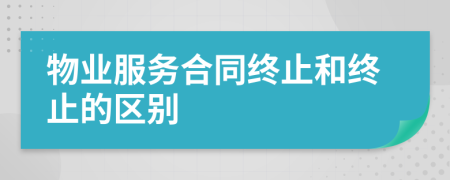 物業(yè)服務(wù)合同終止和終止的區(qū)別