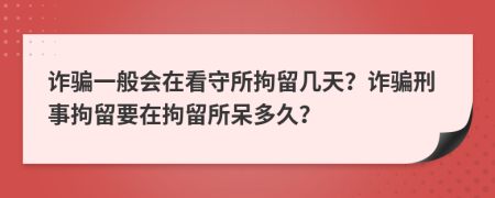詐騙一般會在看守所拘留幾天？詐騙刑事拘留要在拘留所呆多久？