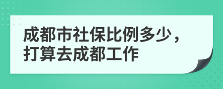 成都市社保比例多少，打算去成都工作
