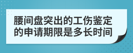 腰間盤突出的工傷鑒定的申請期限是多長時間