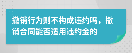 撤銷(xiāo)行為則不構(gòu)成違約嗎，撤銷(xiāo)合同能否適用違約金的