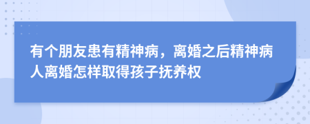 有個朋友患有精神病，離婚之后精神病人離婚怎樣取得孩子撫養(yǎng)權