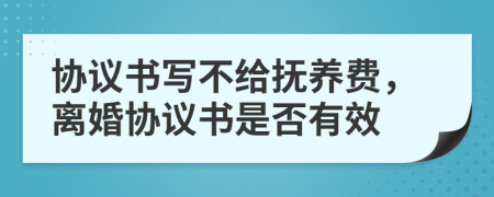 協(xié)議書寫不給撫養(yǎng)費，離婚協(xié)議書是否有效