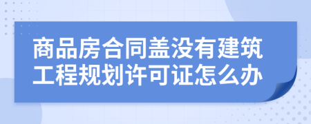 商品房合同蓋沒有建筑工程規(guī)劃許可證怎么辦