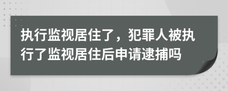 執(zhí)行監(jiān)視居住了，犯罪人被執(zhí)行了監(jiān)視居住后申請逮捕嗎