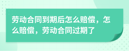 勞動(dòng)合同到期后怎么賠償，怎么賠償，勞動(dòng)合同過期了