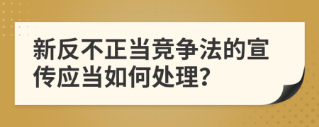 新反不正當(dāng)競爭法的宣傳應(yīng)當(dāng)如何處理？