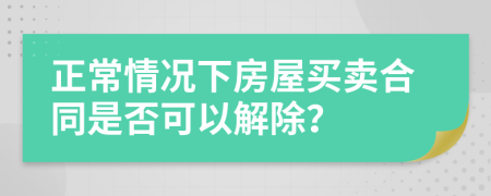 正常情況下房屋買賣合同是否可以解除？