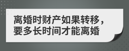 離婚時(shí)財(cái)產(chǎn)如果轉(zhuǎn)移，要多長時(shí)間才能離婚