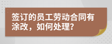 簽訂的員工勞動合同有涂改，如何處理？