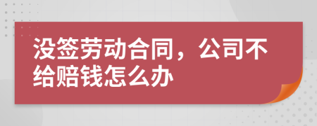沒簽勞動合同，公司不給賠錢怎么辦
