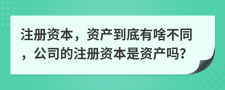 注冊(cè)資本，資產(chǎn)到底有啥不同，公司的注冊(cè)資本是資產(chǎn)嗎？