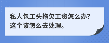 私人包工頭拖欠工資怎么辦？這個(gè)該怎么去處理。