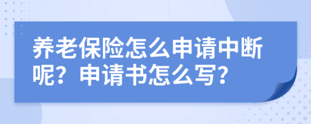 養(yǎng)老保險怎么申請中斷呢？申請書怎么寫？