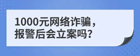 1000元網(wǎng)絡(luò)詐騙，報警后會立案嗎？