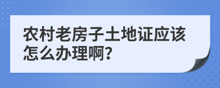 農(nóng)村老房子土地證應(yīng)該怎么辦理??？