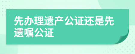 先辦理遺產(chǎn)公證還是先遺囑公證